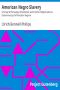 [Gutenberg 11490] • American Negro Slavery / A Survey of the Supply, Employment and Control of Negro Labor as Determined by the Plantation Regime